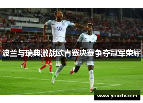 波兰与瑞典激战欧青赛决赛争夺冠军荣耀