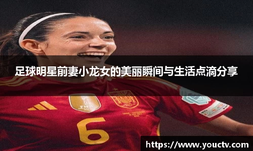 足球明星前妻小龙女的美丽瞬间与生活点滴分享