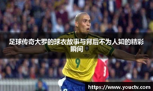 足球传奇大罗的球衣故事与背后不为人知的精彩瞬间