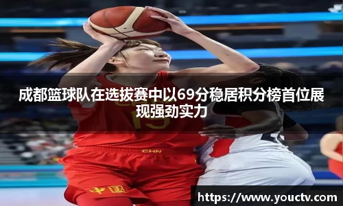 成都篮球队在选拔赛中以69分稳居积分榜首位展现强劲实力