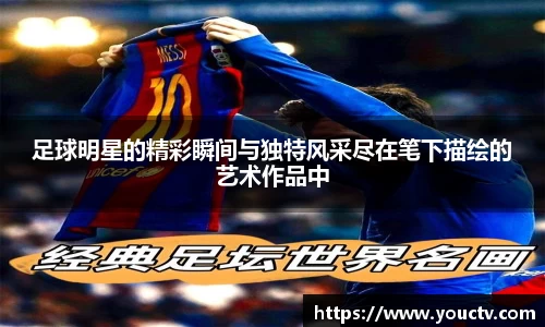 足球明星的精彩瞬间与独特风采尽在笔下描绘的艺术作品中