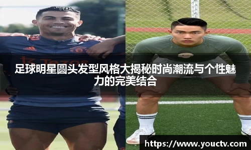 足球明星圆头发型风格大揭秘时尚潮流与个性魅力的完美结合
